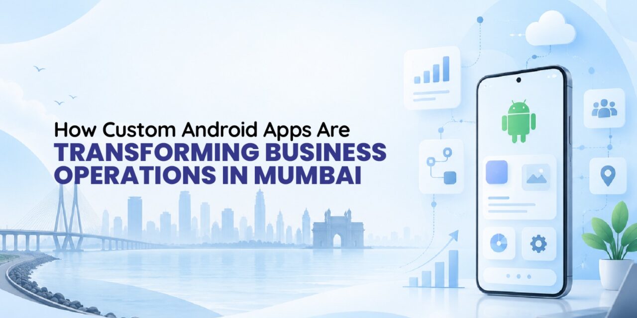 How Custom Android Apps Are Transforming Business Operations in Mumbai