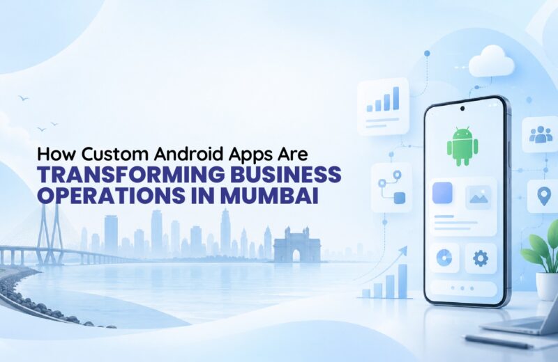 How Custom Android Apps Are Transforming Business Operations in Mumbai